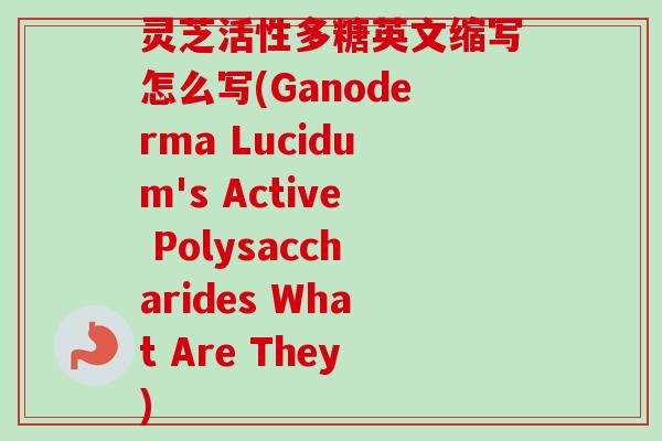 灵芝活性多糖英文缩写怎么写(Ganoderma Lucidum's Active Polysaccharides What Are They)-第1张图片-卓越灵芝孢子粉 灵芝活性多糖英文缩写怎么写(Ganoderma Lucidum's Active Polysaccharides What Are They)-第1张图片-卓越灵芝孢子粉