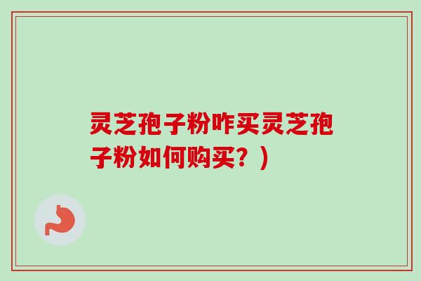 灵芝孢子粉咋买灵芝孢子粉如何购买?)-第1张图片-卓越灵芝孢子粉 灵芝孢子粉咋买灵芝孢子粉如何购买?)-第1张图片-卓越灵芝孢子粉
