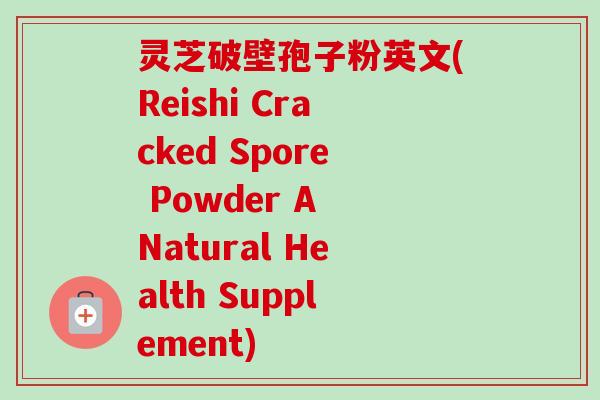 灵芝破壁孢子粉英文(Reishi Cracked Spore Powder A Natural Health Supplement)-第1张图片-卓越灵芝孢子粉 灵芝破壁孢子粉英文(Reishi Cracked Spore Powder A Natural Health Supplement)-第1张图片-卓越灵芝孢子粉