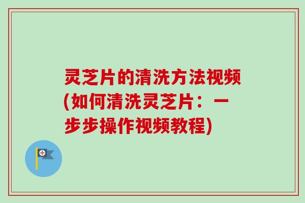 灵芝片的清洗方法视频(如何清洗灵芝片:一步步操作视频教程)-第1张图片-卓越灵芝孢子粉 灵芝片的清洗方法视频(如何清洗灵芝片:一步步操作视频教程)-第1张图片-卓越灵芝孢子粉