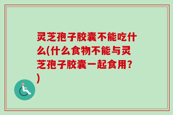 灵芝孢子胶囊不能吃什么(什么食物不能与灵芝孢子胶囊一起食用？)-第1张图片-卓越灵芝孢子粉