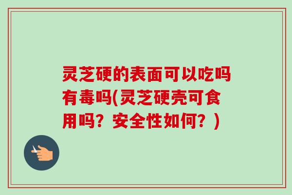 灵芝硬的表面可以吃吗有毒吗(灵芝硬壳可食用吗?安全性如何?)-第1张图片-卓越灵芝孢子粉 灵芝硬的表面可以吃吗有毒吗(灵芝硬壳可食用吗?安全性如何?)-第1张图片-卓越灵芝孢子粉