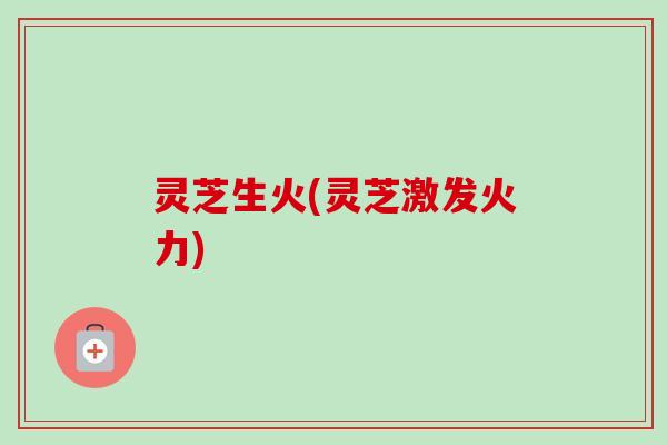 灵芝生火(灵芝激发火力)-第1张图片-卓越灵芝孢子粉 灵芝生火(灵芝激发火力)-第1张图片-卓越灵芝孢子粉
