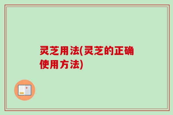 灵芝用法(灵芝的正确使用方法)-第1张图片-卓越灵芝孢子粉