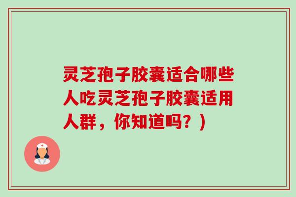 灵芝孢子胶囊适合哪些人吃灵芝孢子胶囊适用人群,你知道吗?)-第1张图片-卓越灵芝孢子粉 灵芝孢子胶囊适合哪些人吃灵芝孢子胶囊适用人群,你知道吗?)-第1张图片-卓越灵芝孢子粉