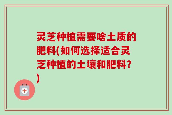 灵芝种植需要啥土质的肥料(如何选择适合灵芝种植的土壤和肥料?)-第1张图片-卓越灵芝孢子粉 灵芝种植需要啥土质的肥料(如何选择适合灵芝种植的土壤和肥料?)-第1张图片-卓越灵芝孢子粉
