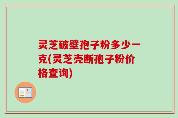 灵芝破壁孢子粉多少一克(灵芝壳断孢子粉价格查询)-第1张图片-卓越灵芝孢子粉