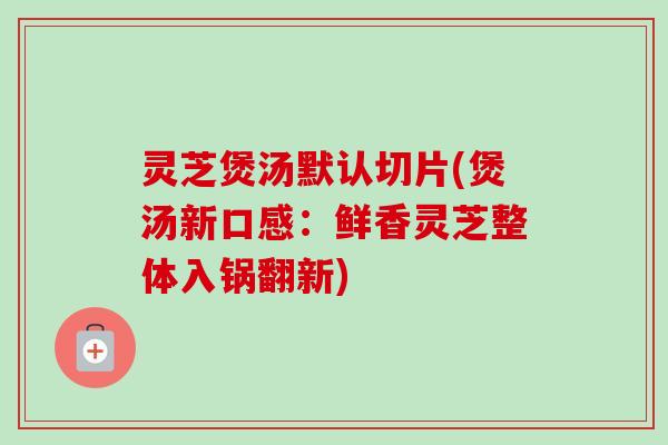 灵芝煲汤默认切片(煲汤新口感:鲜香灵芝整体入锅翻新)-第1张图片-卓越灵芝孢子粉 灵芝煲汤默认切片(煲汤新口感:鲜香灵芝整体入锅翻新)-第1张图片-卓越灵芝孢子粉