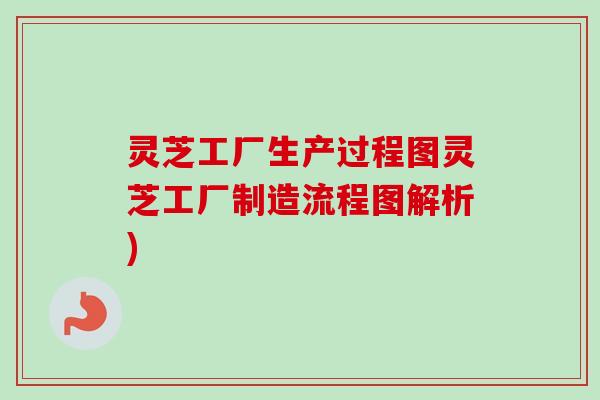 灵芝工厂生产过程图灵芝工厂制造流程图解析)-第1张图片-卓越灵芝孢子粉 灵芝工厂生产过程图灵芝工厂制造流程图解析)-第1张图片-卓越灵芝孢子粉