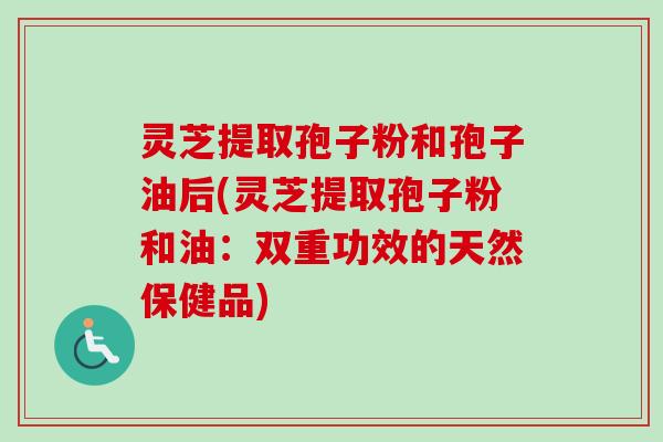 灵芝提取孢子粉和孢子油后(灵芝提取孢子粉和油:双重功效的天然保健品)-第1张图片-卓越灵芝孢子粉 灵芝提取孢子粉和孢子油后(灵芝提取孢子粉和油:双重功效的天然保健品)-第1张图片-卓越灵芝孢子粉