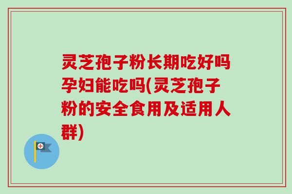 灵芝孢子粉长期吃好吗孕妇能吃吗(灵芝孢子粉的安全食用及适用人群)-第1张图片-卓越灵芝孢子粉 灵芝孢子粉长期吃好吗孕妇能吃吗(灵芝孢子粉的安全食用及适用人群)-第1张图片-卓越灵芝孢子粉