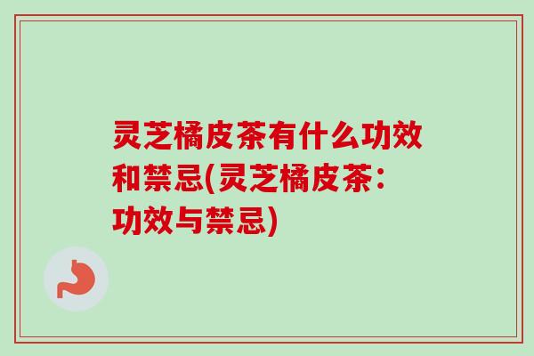 灵芝橘皮茶有什么功效和禁忌(灵芝橘皮茶:功效与禁忌)-第1张图片-卓越灵芝孢子粉 灵芝橘皮茶有什么功效和禁忌(灵芝橘皮茶:功效与禁忌)-第1张图片-卓越灵芝孢子粉