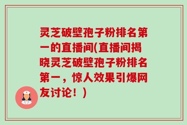 灵芝破壁孢子粉排名第一的直播间(直播间揭晓灵芝破壁孢子粉排名第一,惊人效果引爆网友讨论!)-第1张图片-卓越灵芝孢子粉 灵芝破壁孢子粉排名第一的直播间(直播间揭晓灵芝破壁孢子粉排名第一,惊人效果引爆网友讨论!)-第1张图片-卓越灵芝孢子粉