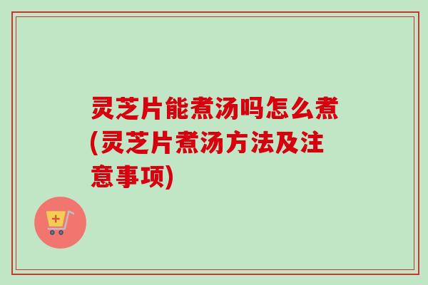 灵芝片能煮汤吗怎么煮(灵芝片煮汤方法及注意事项)-第1张图片-卓越灵芝孢子粉 灵芝片能煮汤吗怎么煮(灵芝片煮汤方法及注意事项)-第1张图片-卓越灵芝孢子粉