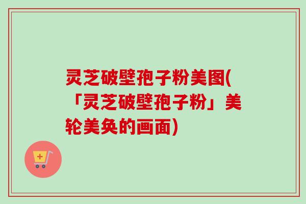 灵芝破壁孢子粉美图(「灵芝破壁孢子粉」美轮美奂的画面)-第1张图片-卓越灵芝孢子粉 灵芝破壁孢子粉美图(「灵芝破壁孢子粉」美轮美奂的画面)-第1张图片-卓越灵芝孢子粉