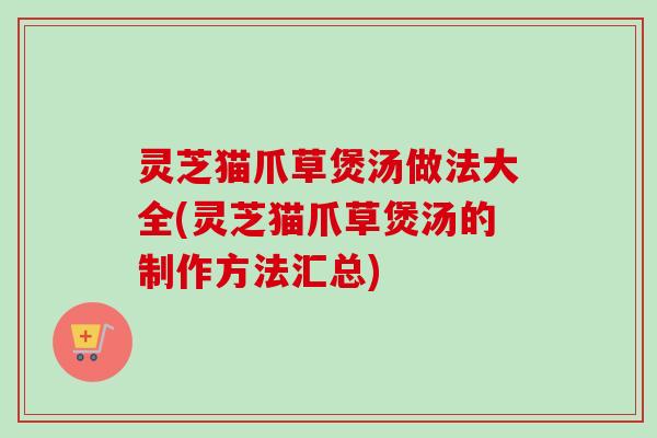 灵芝猫爪草煲汤做法大全(灵芝猫爪草煲汤的制作方法汇总)-第1张图片-卓越灵芝孢子粉 灵芝猫爪草煲汤做法大全(灵芝猫爪草煲汤的制作方法汇总)-第1张图片-卓越灵芝孢子粉
