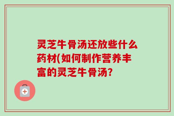 灵芝牛骨汤还放些什么药材(如何制作营养丰富的灵芝牛骨汤?-第1张图片-卓越灵芝孢子粉 灵芝牛骨汤还放些什么药材(如何制作营养丰富的灵芝牛骨汤?-第1张图片-卓越灵芝孢子粉