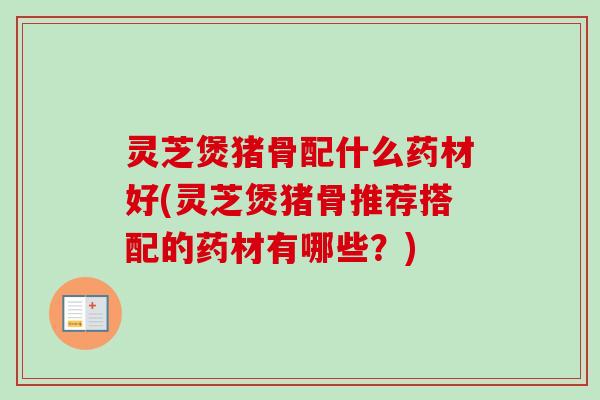 灵芝煲猪骨配什么药材好(灵芝煲猪骨推荐搭配的药材有哪些?)-第1张图片-卓越灵芝孢子粉 灵芝煲猪骨配什么药材好(灵芝煲猪骨推荐搭配的药材有哪些?)-第1张图片-卓越灵芝孢子粉