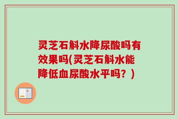 灵芝石斛水降尿酸吗有效果吗(灵芝石斛水能降低血尿酸水平吗?)-第1张图片-卓越灵芝孢子粉 灵芝石斛水降尿酸吗有效果吗(灵芝石斛水能降低血尿酸水平吗?)-第1张图片-卓越灵芝孢子粉