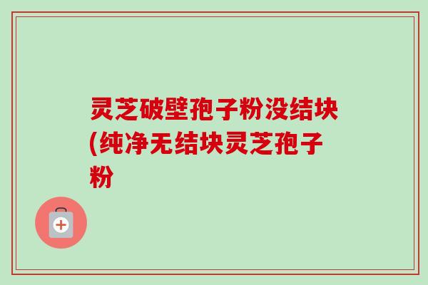灵芝破壁孢子粉没结块(纯净无结块灵芝孢子粉-第1张图片-卓越灵芝孢子粉 灵芝破壁孢子粉没结块(纯净无结块灵芝孢子粉-第1张图片-卓越灵芝孢子粉