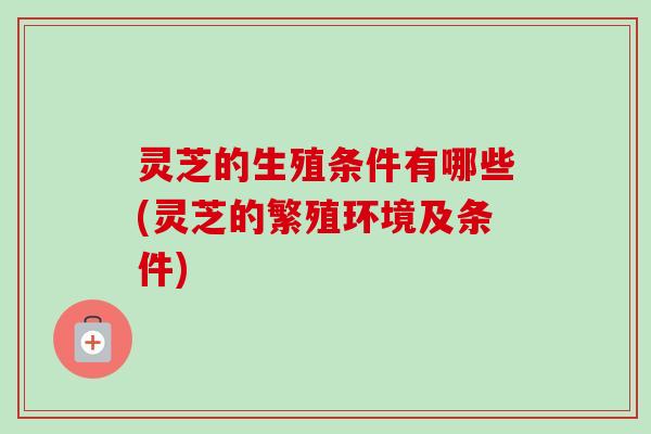 灵芝的生殖条件有哪些(灵芝的繁殖环境及条件)-第1张图片-卓越灵芝孢子粉 灵芝的生殖条件有哪些(灵芝的繁殖环境及条件)-第1张图片-卓越灵芝孢子粉