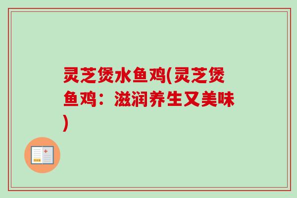 灵芝煲水鱼鸡(灵芝煲鱼鸡:滋润养生又美味)-第1张图片-卓越灵芝孢子粉 灵芝煲水鱼鸡(灵芝煲鱼鸡:滋润养生又美味)-第1张图片-卓越灵芝孢子粉