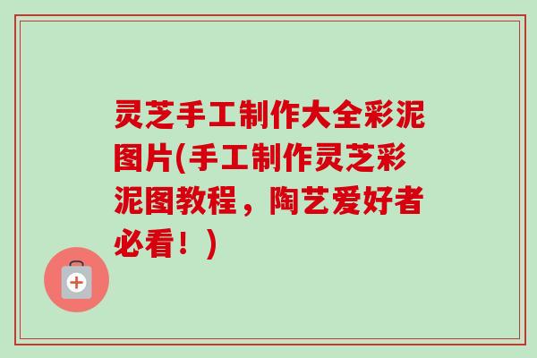 灵芝手工制作大全彩泥图片(手工制作灵芝彩泥图教程,陶艺爱好者必看!)-第1张图片-卓越灵芝孢子粉 灵芝手工制作大全彩泥图片(手工制作灵芝彩泥图教程,陶艺爱好者必看!)-第1张图片-卓越灵芝孢子粉