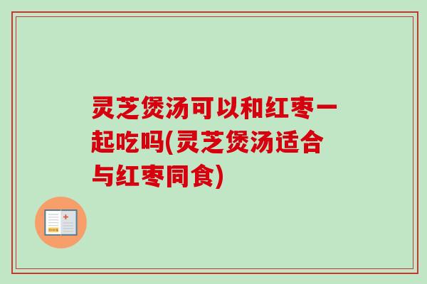 灵芝煲汤可以和红枣一起吃吗(灵芝煲汤适合与红枣同食)-第1张图片-卓越灵芝孢子粉 灵芝煲汤可以和红枣一起吃吗(灵芝煲汤适合与红枣同食)-第1张图片-卓越灵芝孢子粉