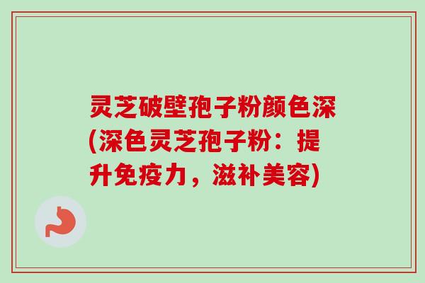 灵芝破壁孢子粉颜色深(深色灵芝孢子粉:提升免疫力,滋补美容)-第1张图片-卓越灵芝孢子粉 灵芝破壁孢子粉颜色深(深色灵芝孢子粉:提升免疫力,滋补美容)-第1张图片-卓越灵芝孢子粉