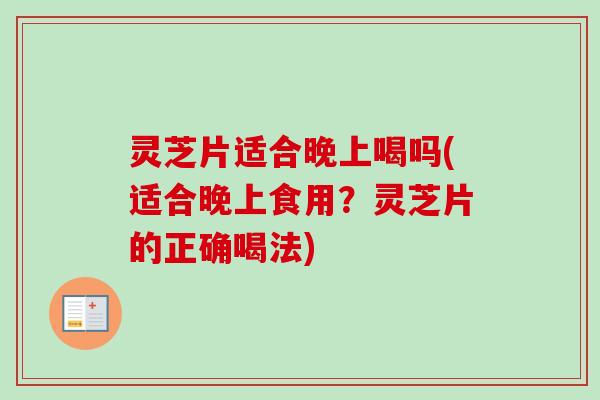 灵芝片适合晚上喝吗(适合晚上食用？灵芝片的正确喝法)-第1张图片-卓越灵芝孢子粉