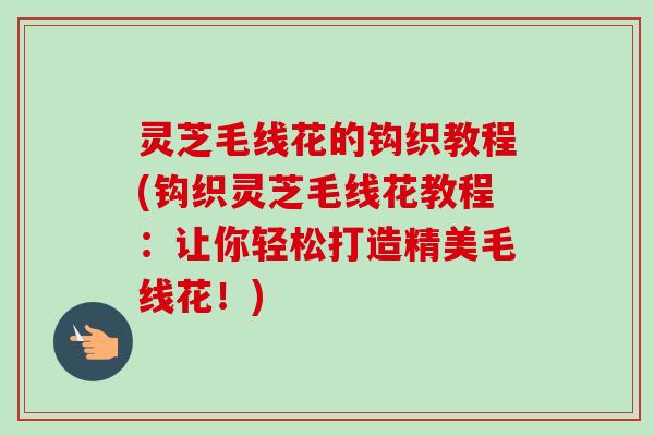 灵芝毛线花的钩织教程(钩织灵芝毛线花教程:让你轻松打造精美毛线花!)-第1张图片-卓越灵芝孢子粉 灵芝毛线花的钩织教程(钩织灵芝毛线花教程:让你轻松打造精美毛线花!)-第1张图片-卓越灵芝孢子粉