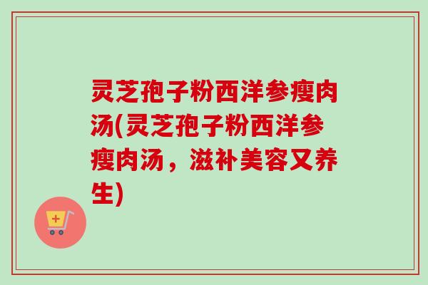 灵芝孢子粉西洋参瘦肉汤(灵芝孢子粉西洋参瘦肉汤,滋补美容又养生)-第1张图片-卓越灵芝孢子粉 灵芝孢子粉西洋参瘦肉汤(灵芝孢子粉西洋参瘦肉汤,滋补美容又养生)-第1张图片-卓越灵芝孢子粉