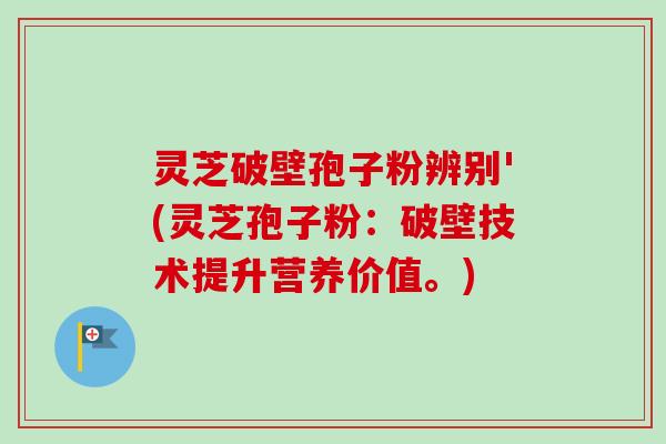 灵芝破壁孢子粉辨别'(灵芝孢子粉:破壁技术提升营养价值。)-第1张图片-卓越灵芝孢子粉 灵芝破壁孢子粉辨别'(灵芝孢子粉:破壁技术提升营养价值。)-第1张图片-卓越灵芝孢子粉