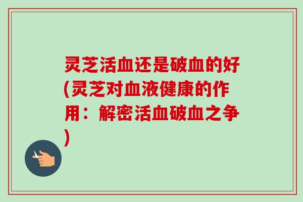 灵芝活血还是破血的好(灵芝对血液健康的作用:解密活血破血之争)-第1张图片-卓越灵芝孢子粉 灵芝活血还是破血的好(灵芝对血液健康的作用:解密活血破血之争)-第1张图片-卓越灵芝孢子粉