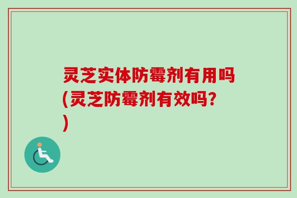 灵芝实体防霉剂有用吗(灵芝防霉剂有效吗?)-第1张图片-卓越灵芝孢子粉 灵芝实体防霉剂有用吗(灵芝防霉剂有效吗?)-第1张图片-卓越灵芝孢子粉