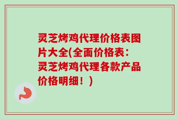 灵芝烤鸡代理价格表图片大全(全面价格表:灵芝烤鸡代理各款产品价格明细!)-第1张图片-卓越灵芝孢子粉 灵芝烤鸡代理价格表图片大全(全面价格表:灵芝烤鸡代理各款产品价格明细!)-第1张图片-卓越灵芝孢子粉