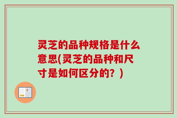 灵芝的品种规格是什么意思(灵芝的品种和尺寸是如何区分的?)-第1张图片-卓越灵芝孢子粉 灵芝的品种规格是什么意思(灵芝的品种和尺寸是如何区分的?)-第1张图片-卓越灵芝孢子粉