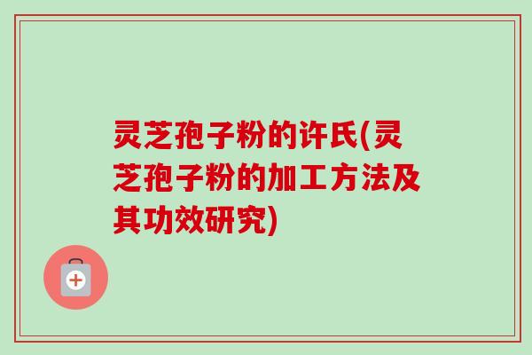 灵芝孢子粉的许氏(灵芝孢子粉的加工方法及其功效研究)-第1张图片-卓越灵芝孢子粉 灵芝孢子粉的许氏(灵芝孢子粉的加工方法及其功效研究)-第1张图片-卓越灵芝孢子粉
