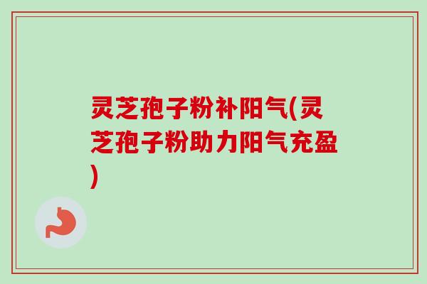 灵芝孢子粉补阳气(灵芝孢子粉助力阳气充盈)-第1张图片-卓越灵芝孢子粉 灵芝孢子粉补阳气(灵芝孢子粉助力阳气充盈)-第1张图片-卓越灵芝孢子粉