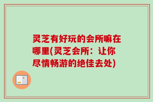 灵芝有好玩的会所嘛在哪里(灵芝会所:让你尽情畅游的绝佳去处)-第1张图片-卓越灵芝孢子粉 灵芝有好玩的会所嘛在哪里(灵芝会所:让你尽情畅游的绝佳去处)-第1张图片-卓越灵芝孢子粉