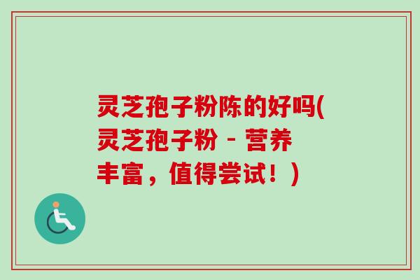 灵芝孢子粉陈的好吗(灵芝孢子粉 - 营养丰富,值得尝试!)-第1张图片-卓越灵芝孢子粉 灵芝孢子粉陈的好吗(灵芝孢子粉 - 营养丰富,值得尝试!)-第1张图片-卓越灵芝孢子粉