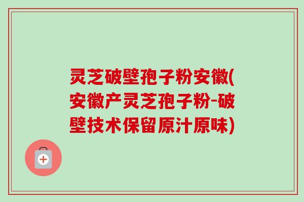 灵芝破壁孢子粉安徽(安徽产灵芝孢子粉-破壁技术保留原汁原味)-第1张图片-卓越灵芝孢子粉 灵芝破壁孢子粉安徽(安徽产灵芝孢子粉-破壁技术保留原汁原味)-第1张图片-卓越灵芝孢子粉