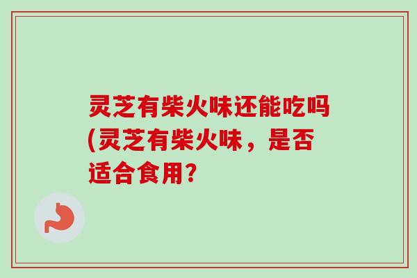 灵芝有柴火味还能吃吗(灵芝有柴火味,是否适合食用?-第1张图片-卓越灵芝孢子粉 灵芝有柴火味还能吃吗(灵芝有柴火味,是否适合食用?-第1张图片-卓越灵芝孢子粉