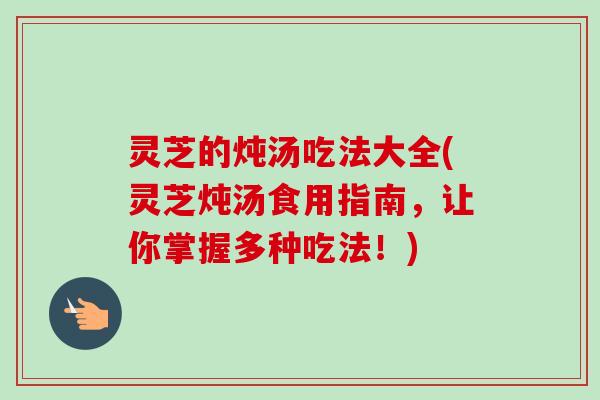 灵芝的炖汤吃法大全(灵芝炖汤食用指南,让你掌握多种吃法!)-第1张图片-卓越灵芝孢子粉 灵芝的炖汤吃法大全(灵芝炖汤食用指南,让你掌握多种吃法!)-第1张图片-卓越灵芝孢子粉