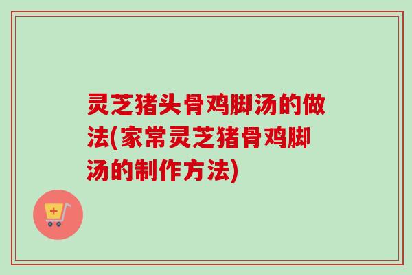 灵芝猪头骨鸡脚汤的做法(家常灵芝猪骨鸡脚汤的制作方法)-第1张图片-卓越灵芝孢子粉 灵芝猪头骨鸡脚汤的做法(家常灵芝猪骨鸡脚汤的制作方法)-第1张图片-卓越灵芝孢子粉