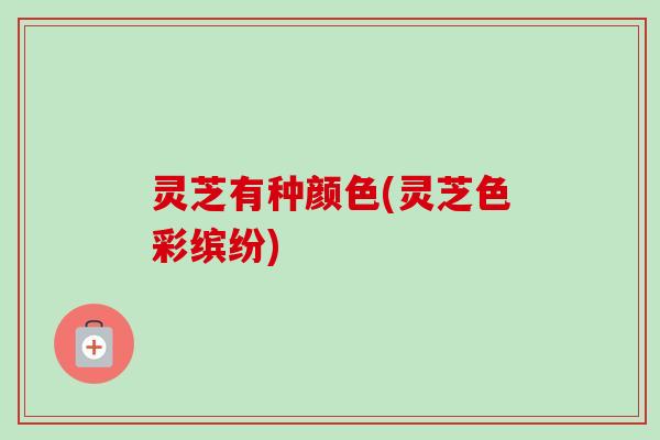 灵芝有种颜色(灵芝色彩缤纷)-第1张图片-卓越灵芝孢子粉 灵芝有种颜色(灵芝色彩缤纷)-第1张图片-卓越灵芝孢子粉