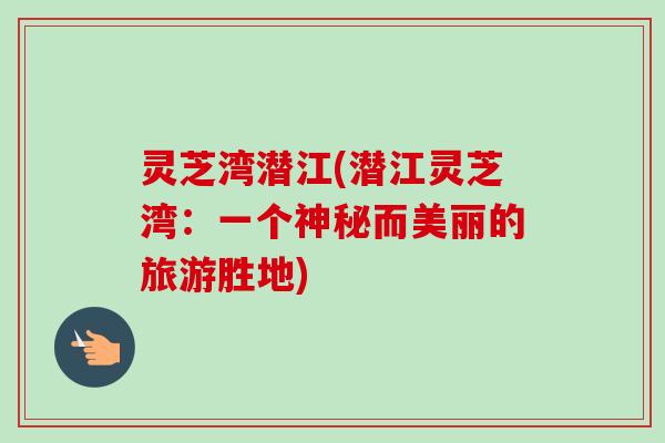 灵芝湾潜江(潜江灵芝湾:一个神秘而美丽的旅游胜地)-第1张图片-卓越灵芝孢子粉 灵芝湾潜江(潜江灵芝湾:一个神秘而美丽的旅游胜地)-第1张图片-卓越灵芝孢子粉