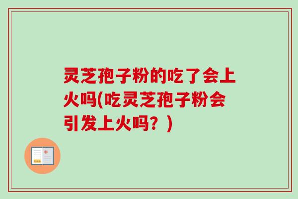 灵芝孢子粉的吃了会上火吗(吃灵芝孢子粉会引发上火吗?)-第1张图片-卓越灵芝孢子粉 灵芝孢子粉的吃了会上火吗(吃灵芝孢子粉会引发上火吗?)-第1张图片-卓越灵芝孢子粉