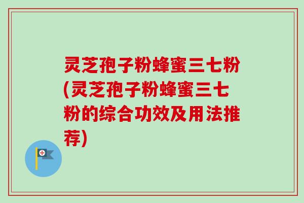 灵芝孢子粉蜂蜜三七粉(灵芝孢子粉蜂蜜三七粉的综合功效及用法推荐)-第1张图片-卓越灵芝孢子粉 灵芝孢子粉蜂蜜三七粉(灵芝孢子粉蜂蜜三七粉的综合功效及用法推荐)-第1张图片-卓越灵芝孢子粉