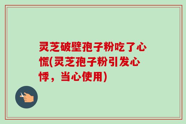 灵芝破壁孢子粉吃了心慌(灵芝孢子粉引发心悸，当心使用)-第1张图片-卓越灵芝孢子粉
